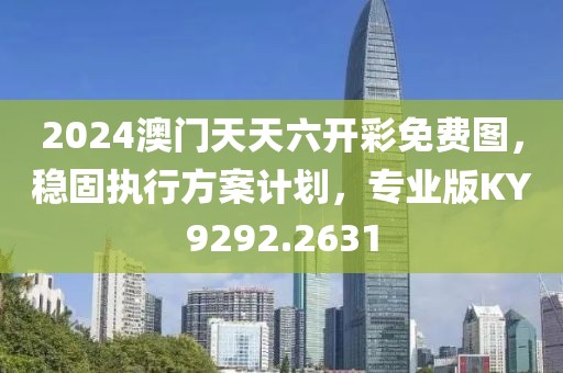 2024澳门天天六开彩免费图，稳固执行方案计划，专业版KY9292.2631