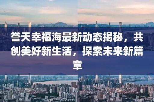 誉天幸福海最新动态揭秘，共创美好新生活，探索未来新篇章