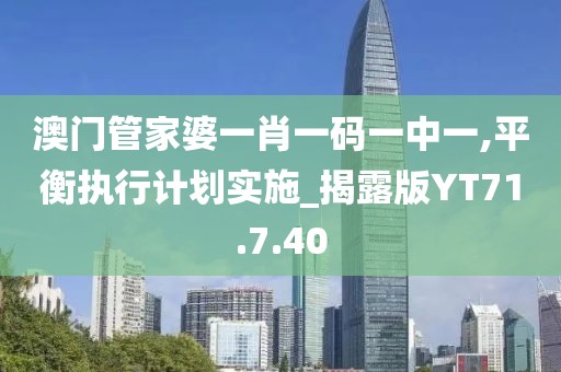 澳门管家婆一肖一码一中一,平衡执行计划实施_揭露版YT71.7.40