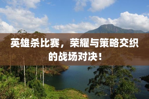 英雄杀比赛，荣耀与策略交织的战场对决！