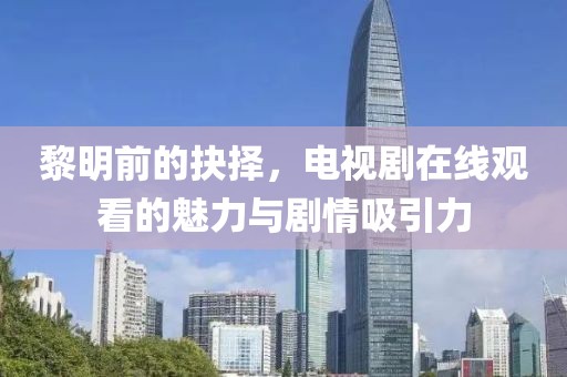 黎明前的抉择，电视剧在线观看的魅力与剧情吸引力