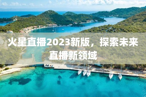 火星直播2023新版，探索未来直播新领域