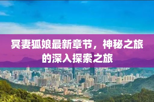 冥妻狐娘最新章节，神秘之旅的深入探索之旅