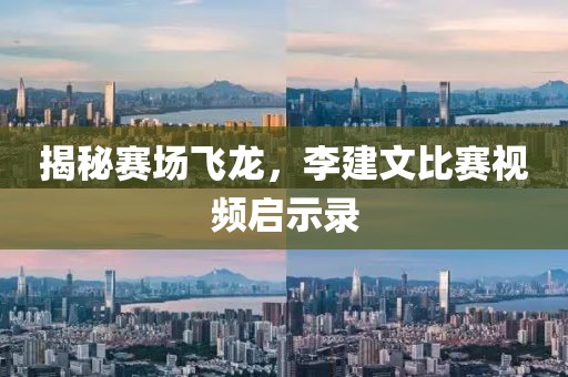 揭秘赛场飞龙，李建文比赛视频启示录