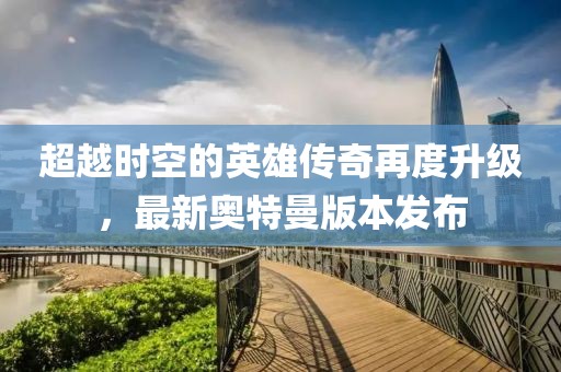 超越时空的英雄传奇再度升级，最新奥特曼版本发布