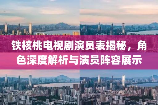 铁核桃电视剧演员表揭秘，角色深度解析与演员阵容展示