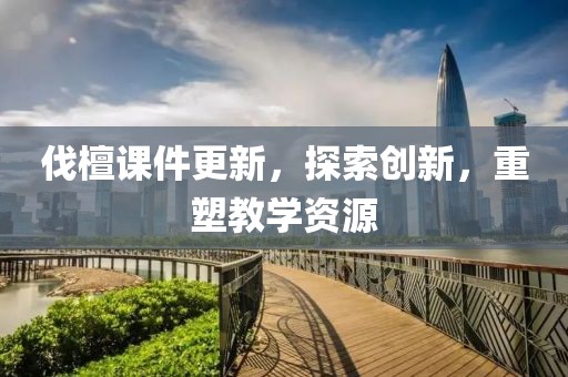 伐檀课件更新，探索创新，重塑教学资源