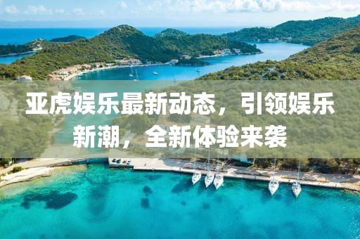 亚虎娱乐最新动态，引领娱乐新潮，全新体验来袭