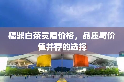 福鼎白茶贡眉价格，品质与价值并存的选择