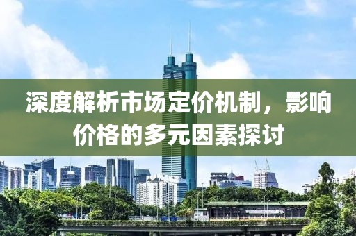 深度解析市场定价机制，影响价格的多元因素探讨