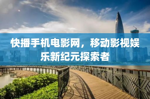 快播手机电影网，移动影视娱乐新纪元探索者