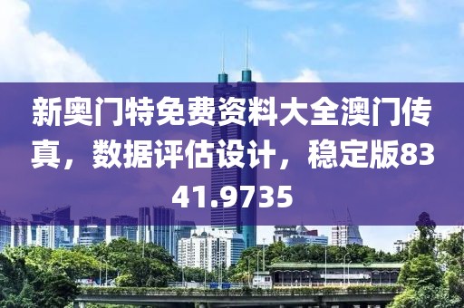 新奥门特免费资料大全澳门传真，数据评估设计，稳定版8341.9735