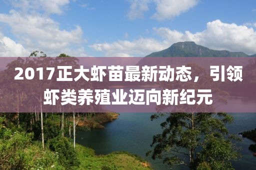 2017正大虾苗最新动态，引领虾类养殖业迈向新纪元