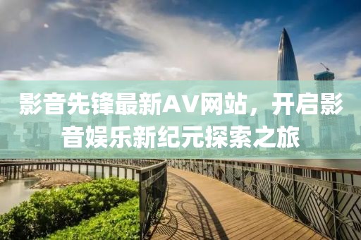 影音先锋最新AV网站，开启影音娱乐新纪元探索之旅