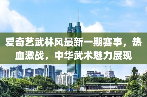 爱奇艺武林风最新一期赛事，热血激战，中华武术魅力展现