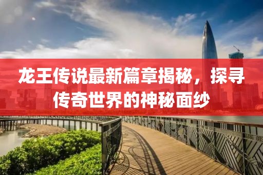 龙王传说最新篇章揭秘，探寻传奇世界的神秘面纱