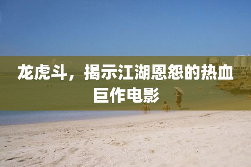 龙虎斗，揭示江湖恩怨的热血巨作电影