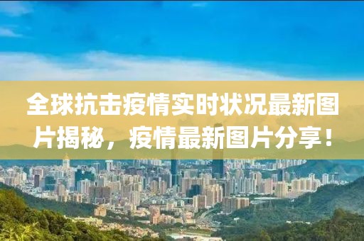 全球抗击疫情实时状况最新图片揭秘，疫情最新图片分享！