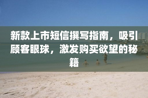 新款上市短信撰写指南，吸引顾客眼球，激发购买欲望的秘籍