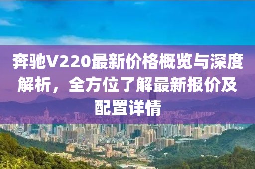 奔驰V220最新价格概览与深度解析，全方位了解最新报价及配置详情
