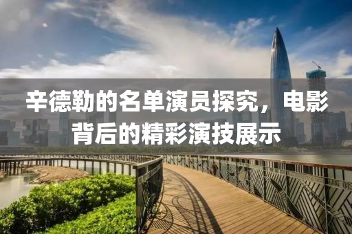 辛德勒的名单演员探究，电影背后的精彩演技展示