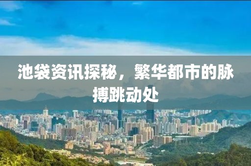 池袋资讯探秘，繁华都市的脉搏跳动处