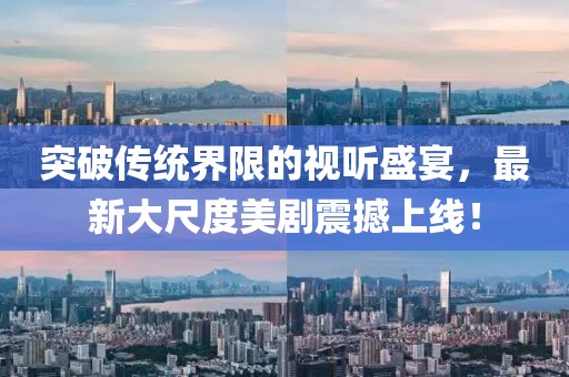 突破传统界限的视听盛宴，最新大尺度美剧震撼上线！