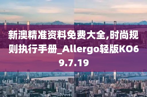 新澳精准资料免费大全,时尚规则执行手册_Allergo轻版KO69.7.19