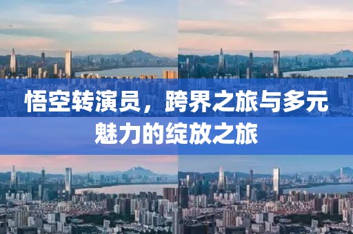悟空转演员，跨界之旅与多元魅力的绽放之旅