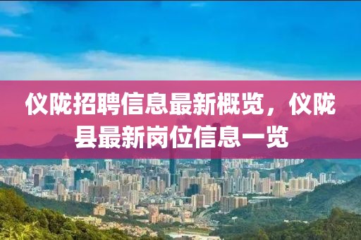 仪陇招聘信息最新概览，仪陇县最新岗位信息一览