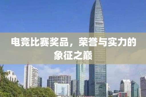 电竞比赛奖品，荣誉与实力的象征之巅