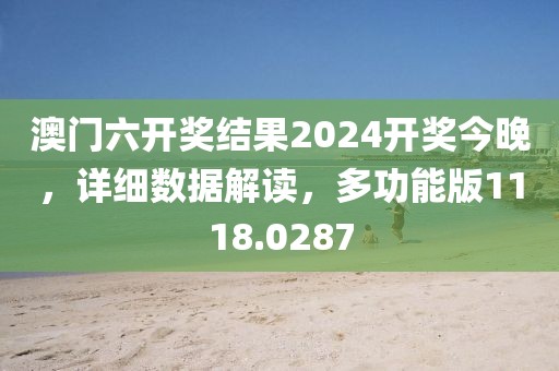 澳门六开奖结果2024开奖今晚，详细数据解读，多功能版1118.0287