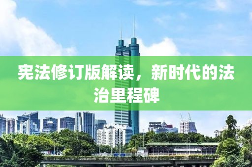 宪法修订版解读，新时代的法治里程碑
