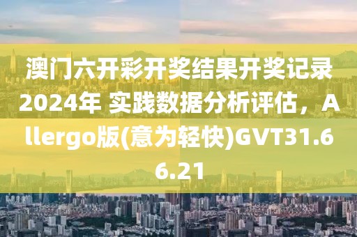 澳门六开彩开奖结果开奖记录2024年 实践数据分析评估，Allergo版(意为轻快)GVT31.66.21