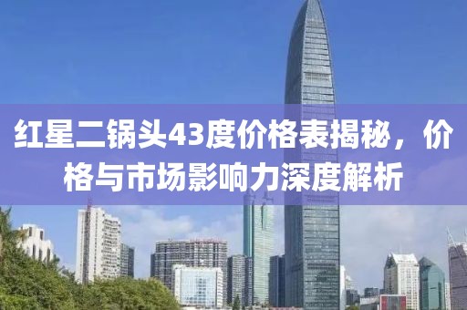 红星二锅头43度价格表揭秘，价格与市场影响力深度解析