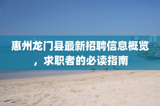 惠州龙门县最新招聘信息概览，求职者的必读指南