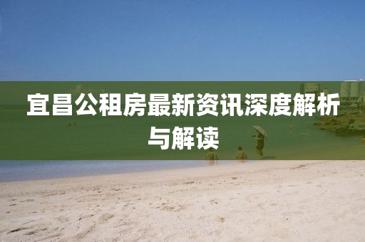宜昌公租房最新资讯深度解析与解读