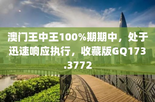 澳门王中王100%期期中，处于迅速响应执行，收藏版GQ173.3772