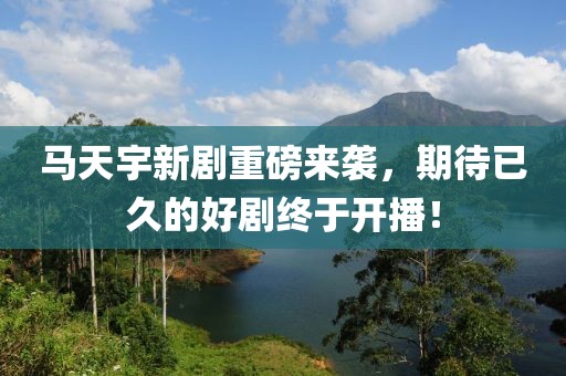马天宇新剧重磅来袭，期待已久的好剧终于开播！