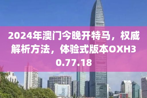 2024年澳门今晚开特马，权威解析方法，体验式版本OXH30.77.18