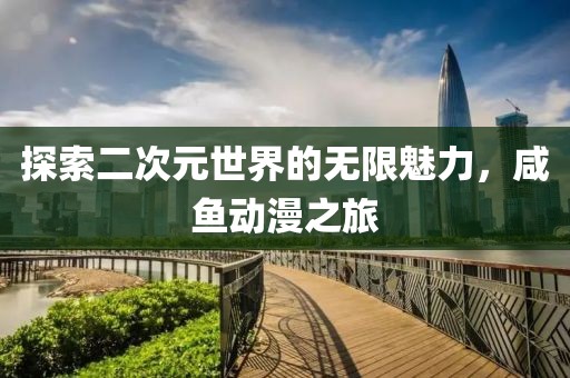 探索二次元世界的无限魅力，咸鱼动漫之旅