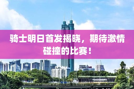 骑士明日首发揭晓，期待激情碰撞的比赛！