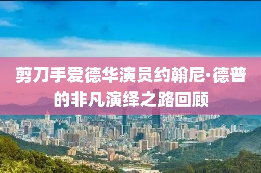 剪刀手爱德华演员约翰尼·德普的非凡演绎之路回顾