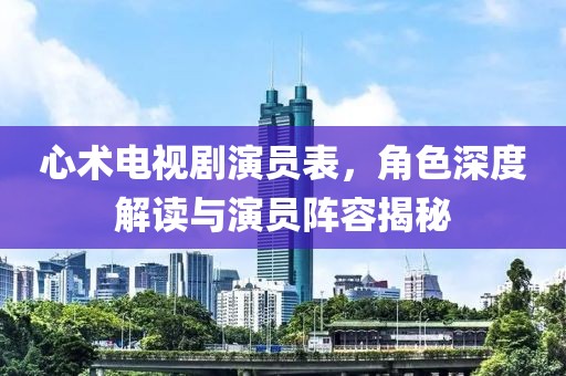 心术电视剧演员表，角色深度解读与演员阵容揭秘