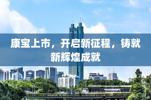 康宝上市，开启新征程，铸就新辉煌成就