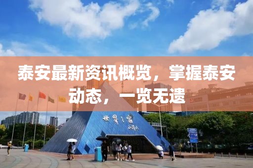 泰安最新资讯概览，掌握泰安动态，一览无遗