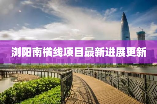 浏阳南横线项目最新进展更新