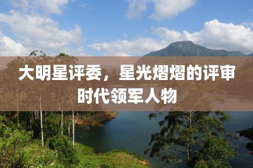 大明星评委，星光熠熠的评审时代领军人物