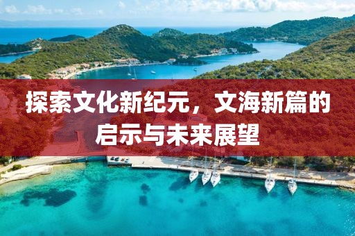 探索文化新纪元，文海新篇的启示与未来展望