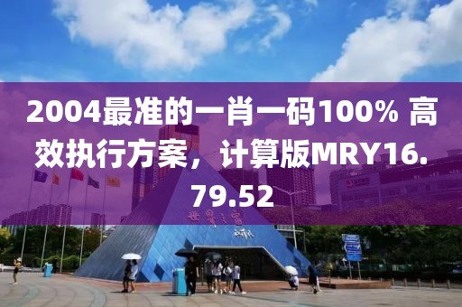 2004最准的一肖一码100% 高效执行方案，计算版MRY16.79.52